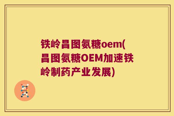铁岭昌图氨糖oem(昌图氨糖OEM加速铁岭制药产业发展) 铁岭昌图氨糖oem(昌图氨糖OEM加速铁岭制药产业发展)