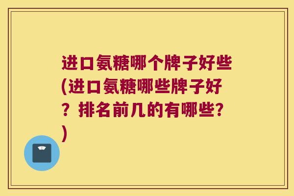 进口氨糖哪个牌子好些(进口氨糖哪些牌子好？排名前几的有哪些？)