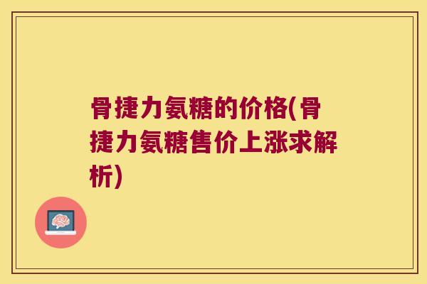 骨捷力氨糖的价格(骨捷力氨糖售价上涨求解析)