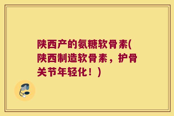陕西产的氨糖软骨素(陕西制造软骨素,护骨关节年轻化!) 陕西产的氨糖软骨素(陕西制造软骨素,护骨关节年轻化!)