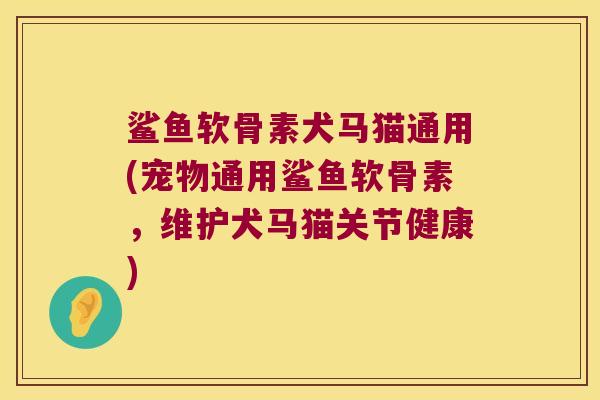 鲨鱼软骨素犬马猫通用(宠物通用鲨鱼软骨素，维护犬马猫关节健康)