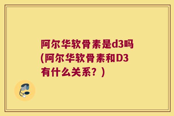 阿尔华软骨素是d3吗(阿尔华软骨素和D3有什么关系？)