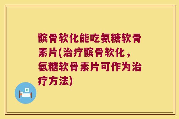 髌骨软化能吃氨糖软骨素片(髌骨软化，氨糖软骨素片可作为方法)