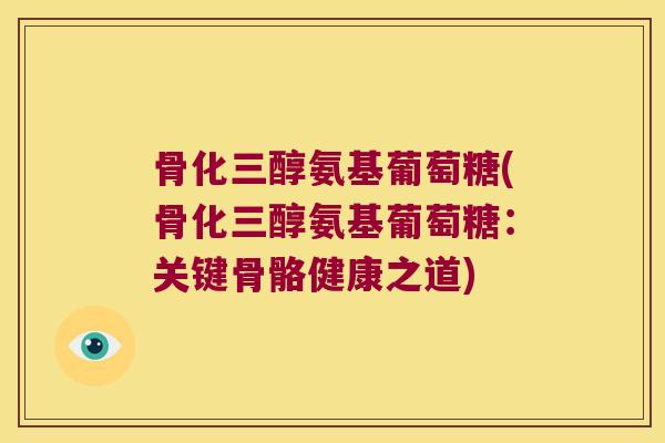 骨化三醇氨基葡萄糖(骨化三醇氨基葡萄糖:关键骨骼健康之道) 骨化三醇氨基葡萄糖(骨化三醇氨基葡萄糖:关键骨骼健康之道)