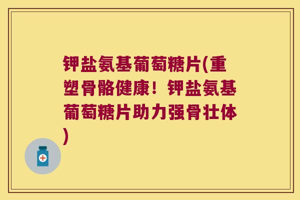 钾盐氨基葡萄糖片(重塑骨骼健康！钾盐氨基葡萄糖片助力强骨壮体)