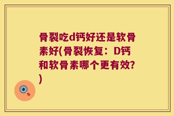 骨裂吃d钙好还是软骨素好(骨裂恢复:D钙和软骨素哪个更有效?) 骨裂吃d钙好还是软骨素好(骨裂恢复:D钙和软骨素哪个更有效?)