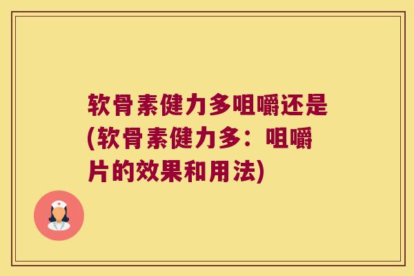 软骨素健力多咀嚼还是(软骨素健力多：咀嚼片的效果和用法)
