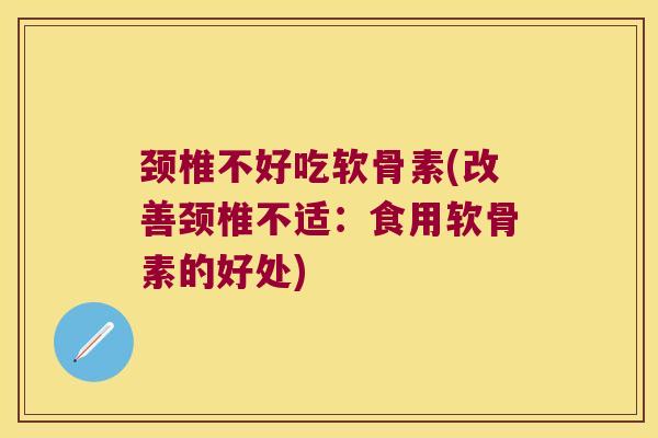 颈椎不好吃软骨素(改善颈椎不适:食用软骨素的好处) 颈椎不好吃软骨素(改善颈椎不适:食用软骨素的好处)