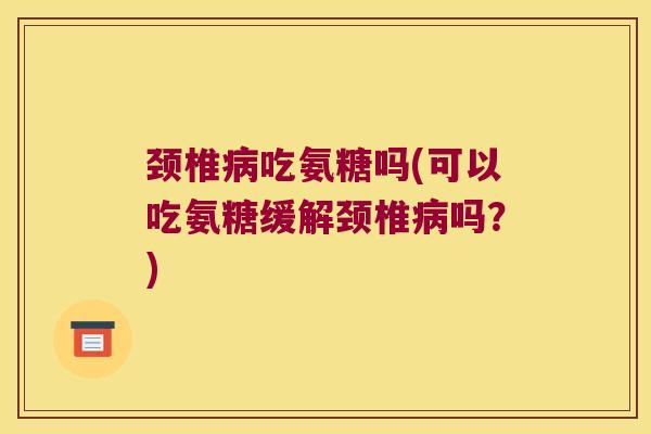 颈椎吃氨糖吗(可以吃氨糖缓解颈椎吗？)