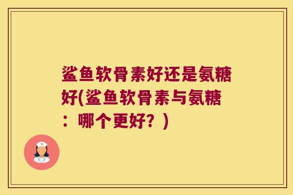 鲨鱼软骨素好还是氨糖好(鲨鱼软骨素与氨糖：哪个更好？)