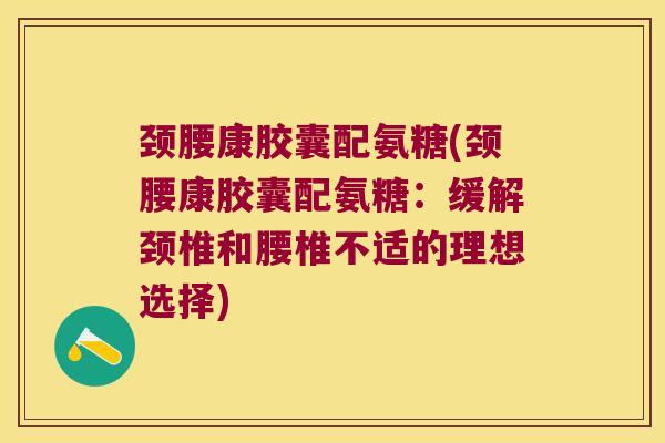 颈腰康胶囊配氨糖(颈腰康胶囊配氨糖:缓解颈椎和腰椎不适的理想选择) 颈腰康胶囊配氨糖(颈腰康胶囊配氨糖:缓解颈椎和腰椎不适的理想选择)
