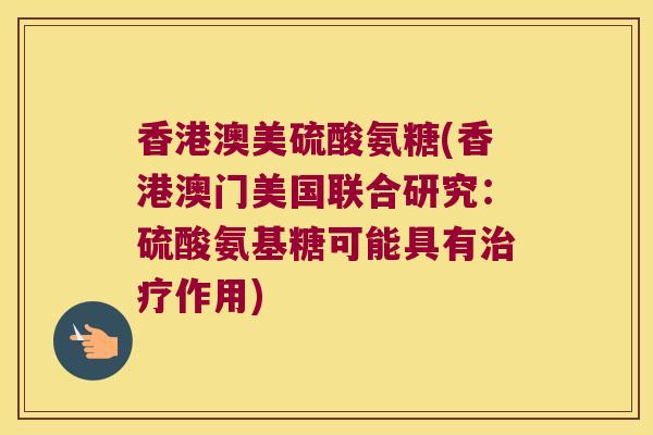 香港澳美硫酸氨糖(香港澳门美国联合研究:硫酸氨基糖可能具有作用) 香港澳美硫酸氨糖(香港澳门美国联合研究:硫酸氨基糖可能具有作用)