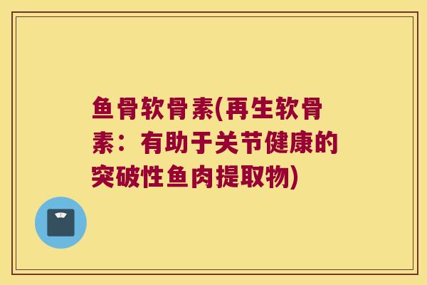 鱼骨软骨素(再生软骨素:有助于关节健康的突破性鱼肉提取物) 鱼骨软骨素(再生软骨素:有助于关节健康的突破性鱼肉提取物)