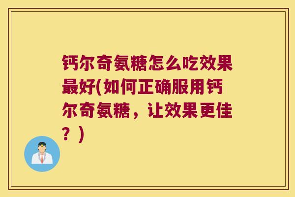 钙尔奇氨糖怎么吃效果好(如何正确服用钙尔奇氨糖，让效果更佳？)