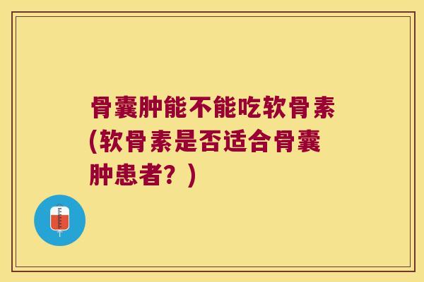 骨囊肿能不能吃软骨素(软骨素是否适合骨囊肿患者?) 骨囊肿能不能吃软骨素(软骨素是否适合骨囊肿患者?)