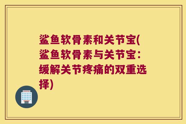 鲨鱼软骨素和关节宝(鲨鱼软骨素与关节宝:缓解关节的双重选择) 鲨鱼软骨素和关节宝(鲨鱼软骨素与关节宝:缓解关节的双重选择)