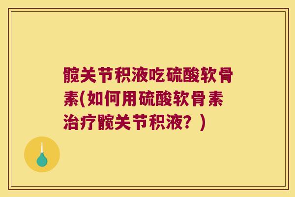 髋关节积液吃硫酸软骨素(如何用硫酸软骨素髋关节积液？)