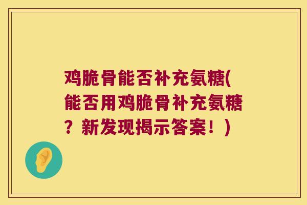 鸡脆骨能否补充氨糖(能否用鸡脆骨补充氨糖？新发现揭示答案！)