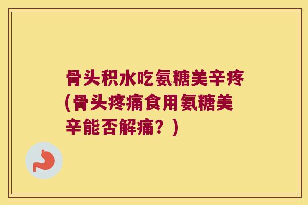 骨头积水吃氨糖美辛疼(骨头食用氨糖美辛能否解痛？)