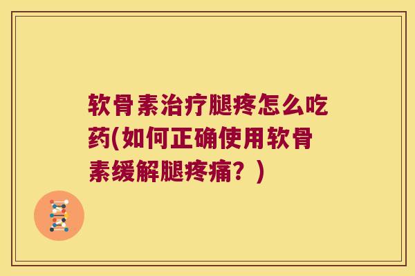 软骨素腿疼怎么吃药(如何正确使用软骨素缓解腿？)