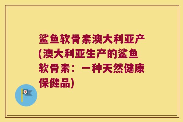 鲨鱼软骨素澳大利亚产(澳大利亚生产的鲨鱼软骨素：一种天然健康保健品)