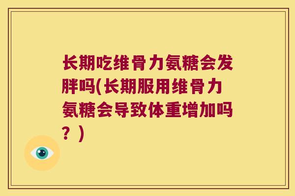 长期吃维骨力氨糖会发胖吗(长期服用维骨力氨糖会导致体重增加吗?) 长期吃维骨力氨糖会发胖吗(长期服用维骨力氨糖会导致体重增加吗?)