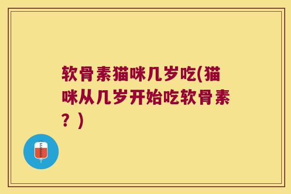 软骨素猫咪几岁吃(猫咪从几岁开始吃软骨素？)