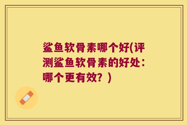 鲨鱼软骨素哪个好(评测鲨鱼软骨素的好处:哪个更有效?) 鲨鱼软骨素哪个好(评测鲨鱼软骨素的好处:哪个更有效?)