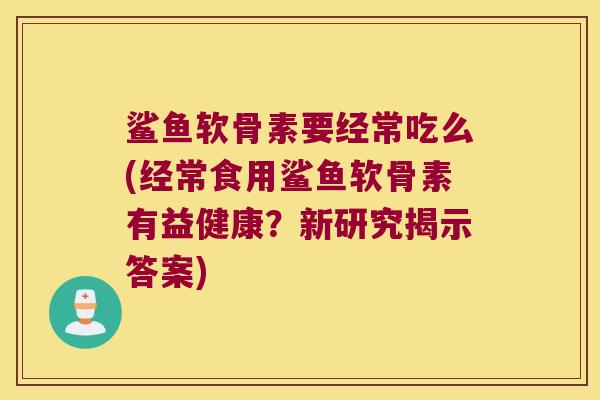 鲨鱼软骨素要经常吃么(经常食用鲨鱼软骨素有益健康？新研究揭示答案)