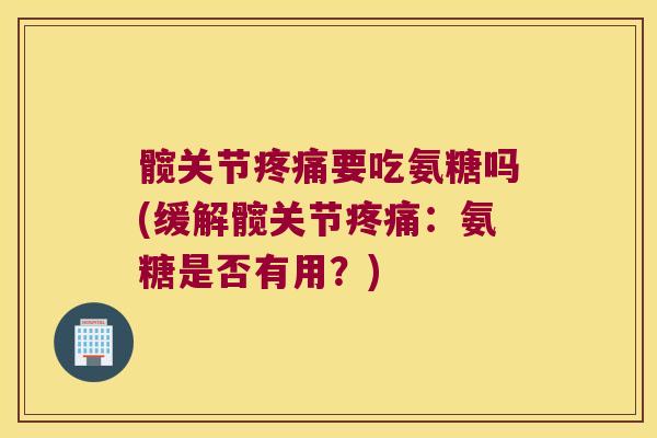 髋关节要吃氨糖吗(缓解髋关节：氨糖是否有用？)