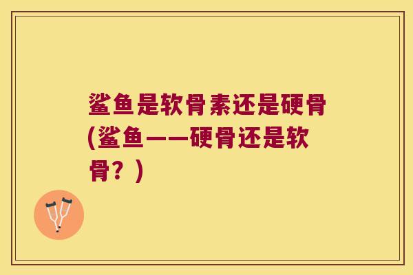 鲨鱼是软骨素还是硬骨(鲨鱼——硬骨还是软骨?) 鲨鱼是软骨素还是硬骨(鲨鱼——硬骨还是软骨?)
