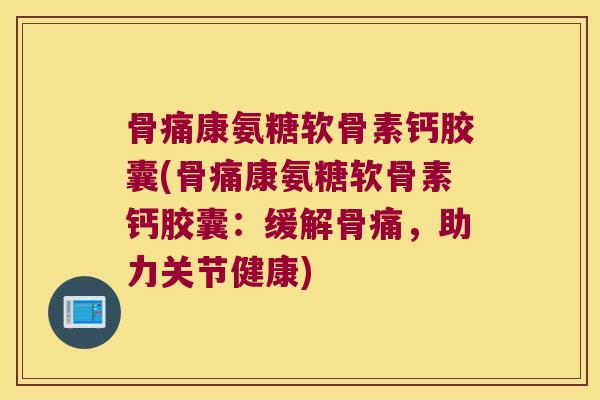 骨痛康氨糖软骨素钙胶囊(骨痛康氨糖软骨素钙胶囊:缓解骨痛,助力关节健康) 骨痛康氨糖软骨素钙胶囊(骨痛康氨糖软骨素钙胶囊:缓解骨痛,助力关节健康)