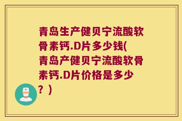 青岛生产健贝宁流酸软骨素钙.D片多少钱(青岛产健贝宁流酸软骨素钙.D片价格是多少？)