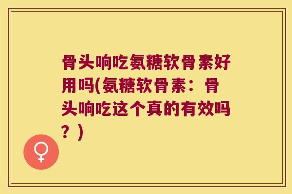 骨头响吃氨糖软骨素好用吗(氨糖软骨素:骨头响吃这个真的有效吗?) 骨头响吃氨糖软骨素好用吗(氨糖软骨素:骨头响吃这个真的有效吗?)