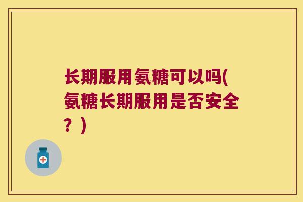 长期服用氨糖可以吗(氨糖长期服用是否安全？)