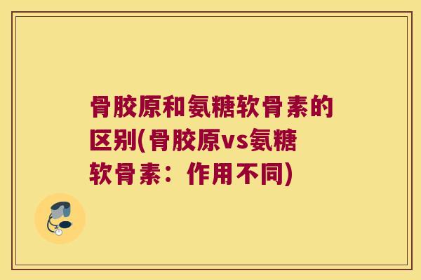 骨胶原和氨糖软骨素的区别(骨胶原vs氨糖软骨素:作用不同) 骨胶原和氨糖软骨素的区别(骨胶原vs氨糖软骨素:作用不同)