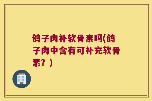 鸽子肉补软骨素吗(鸽子肉中含有可补充软骨素？)