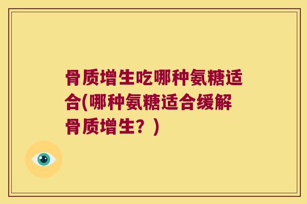 吃哪种氨糖适合(哪种氨糖适合缓解?) 吃哪种氨糖适合(哪种氨糖适合缓解?)