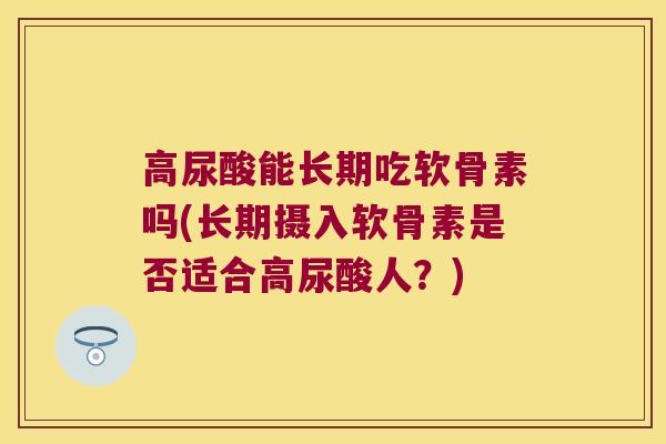 高尿酸能长期吃软骨素吗(长期摄入软骨素是否适合高尿酸人?) 高尿酸能长期吃软骨素吗(长期摄入软骨素是否适合高尿酸人?)