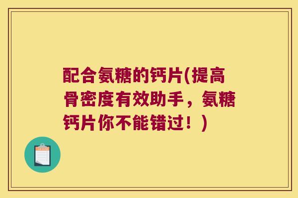 配合氨糖的钙片(提高骨密度有效助手，氨糖钙片你不能错过！)