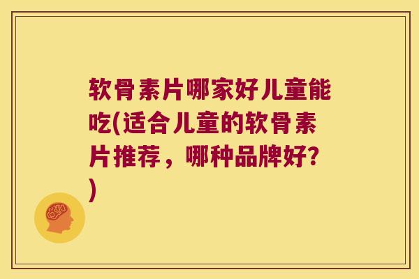 软骨素片哪家好儿童能吃(适合儿童的软骨素片推荐,哪种品牌好?) 软骨素片哪家好儿童能吃(适合儿童的软骨素片推荐,哪种品牌好?)