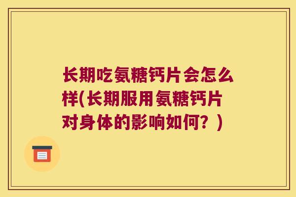 长期吃氨糖钙片会怎么样(长期服用氨糖钙片对身体的影响如何?) 长期吃氨糖钙片会怎么样(长期服用氨糖钙片对身体的影响如何?)