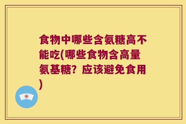 食物中哪些含氨糖高不能吃(哪些食物含高量氨基糖？应该避免食用)