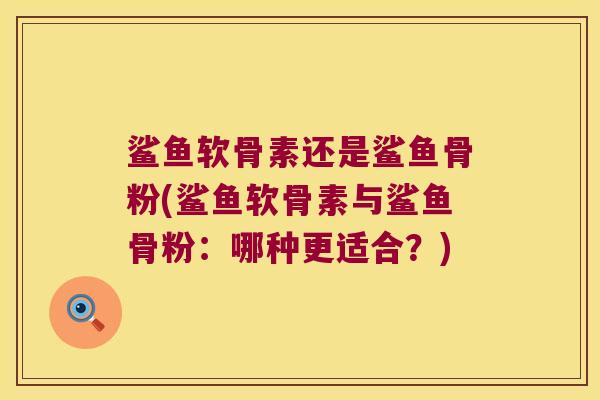 鲨鱼软骨素还是鲨鱼骨粉(鲨鱼软骨素与鲨鱼骨粉：哪种更适合？)