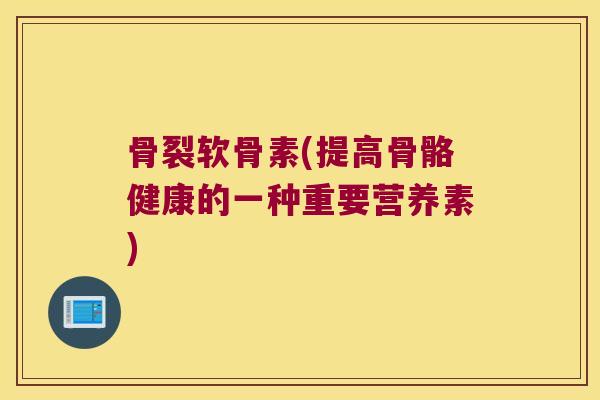骨裂软骨素(提高骨骼健康的一种重要营养素) 骨裂软骨素(提高骨骼健康的一种重要营养素)