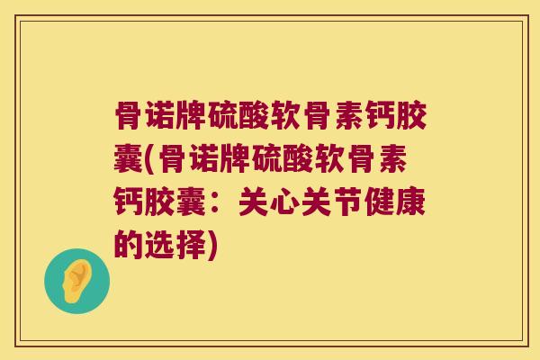 骨诺牌硫酸软骨素钙胶囊(骨诺牌硫酸软骨素钙胶囊：关心关节健康的选择)