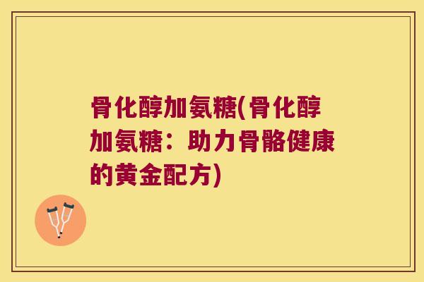 骨化醇加氨糖(骨化醇加氨糖:助力骨骼健康的黄金配方) 骨化醇加氨糖(骨化醇加氨糖:助力骨骼健康的黄金配方)