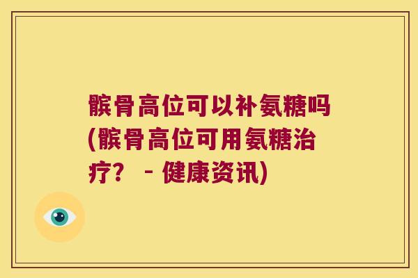 髌骨高位可以补氨糖吗(髌骨高位可用氨糖? - 健康资讯) 髌骨高位可以补氨糖吗(髌骨高位可用氨糖? - 健康资讯)