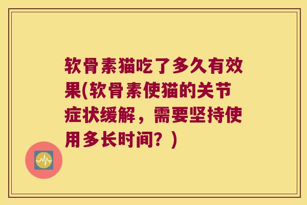 软骨素猫吃了多久有效果(软骨素使猫的关节症状缓解，需要坚持使用多长时间？)