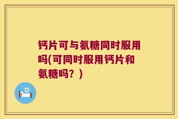 钙片可与氨糖同时服用吗(可同时服用钙片和氨糖吗?) 钙片可与氨糖同时服用吗(可同时服用钙片和氨糖吗?)